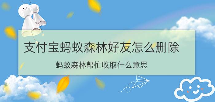 支付宝蚂蚁森林好友怎么删除 蚂蚁森林帮忙收取什么意思？